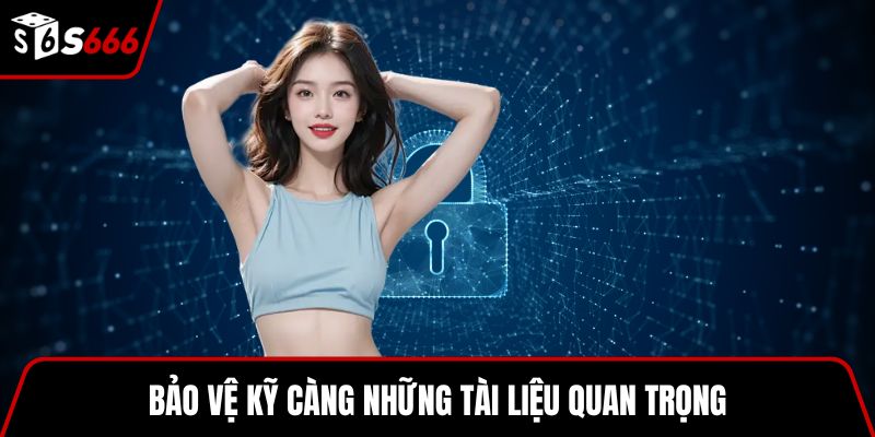 Bảo vệ kỹ càng những tài liệu quan trọng
