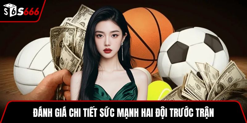 Đánh giá chi tiết sức mạnh hai đội trước trận