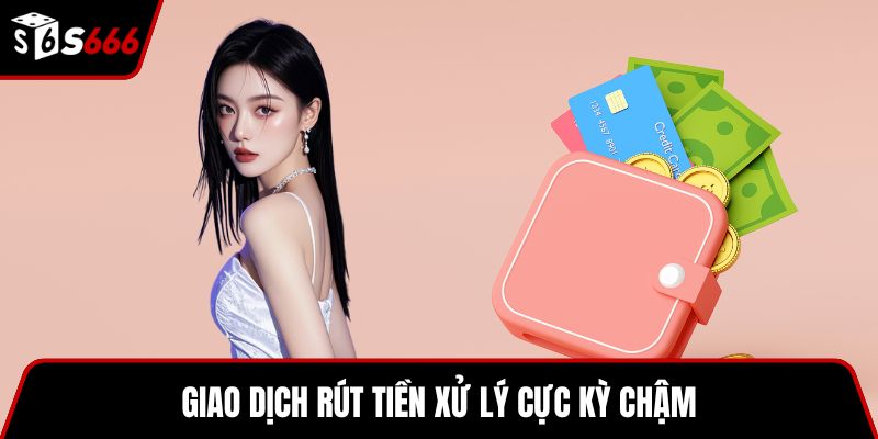 Giao dịch rút tiền xử lý cực kỳ chậm