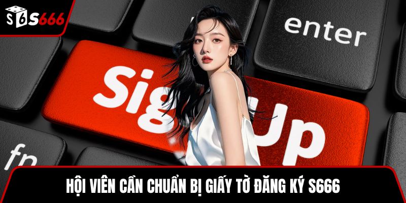 Hội viên cần chuẩn bị giấy tờ đăng ký S666