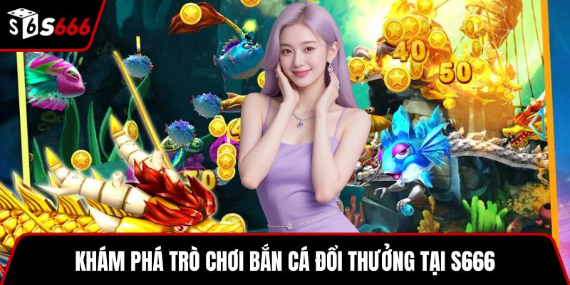 Khám phá trò chơi bắn cá đổi thưởng tại S666