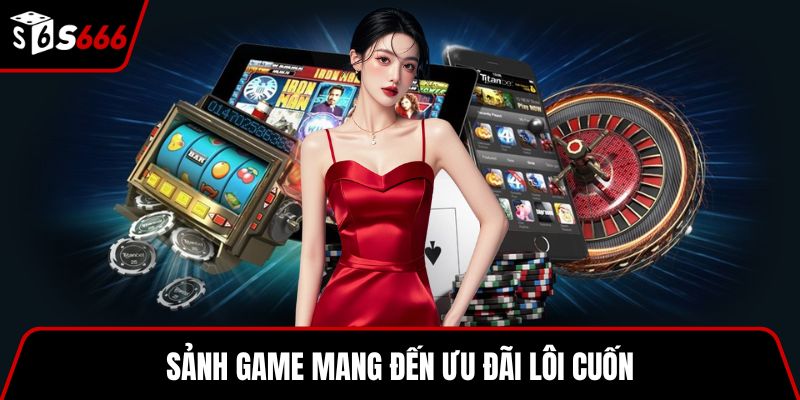Sảnh game mang đến ưu đãi lôi cuốn