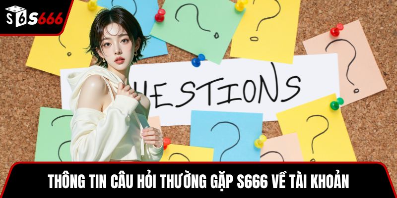 Thông tin câu hỏi thường gặp S666 về tài khoản