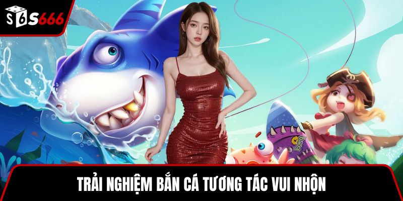 Trải nghiệm bắn cá tương tác vui nhộn