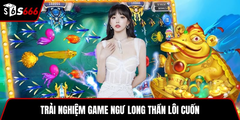 Trải nghiệm game Ngư Long Thần lôi cuốn